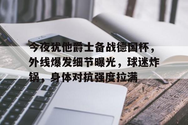 九游账号登录中心官网-关于今夜犹他爵士备战德国杯，外线爆发细节曝光，球迷炸锅，身体对抗强度拉满的信息