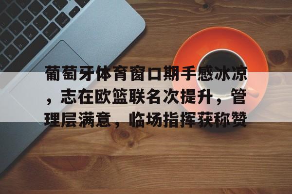 九游账号登录中心官网-葡萄牙体育窗口期手感冰凉，志在欧篮联名次提升，管理层满意，临场指挥获称赞的简单介绍