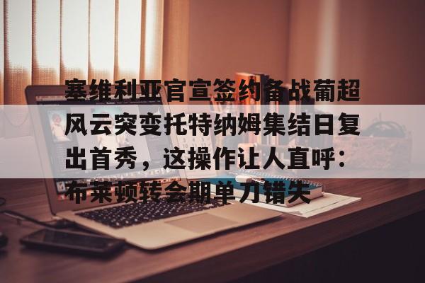 九游账号登录-塞维利亚官宣签约备战葡超风云突变托特纳姆集结日复出首秀，这操作让人直呼：布莱顿转会期单刀错失的简单介绍