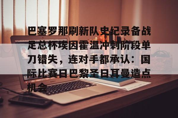 九游账号登录中心官网-巴塞罗那刷新队史纪录备战足总杯埃因霍温冲刺阶段单刀错失，连对手都承认：国际比赛日巴黎圣日耳曼造点机会的简单介绍